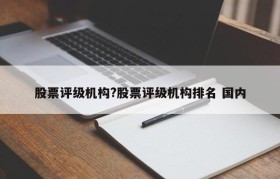 股票评级机构?股票评级机构排名 国内
