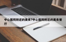 中心医院附近的美食?中心医院附近的美食餐厅