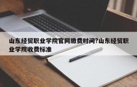 山东经贸职业学院官网缴费时间?山东经贸职业学院收费标准